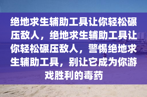 绝地求生辅助工具让你轻松碾压敌人，绝地求生辅助工具让你轻松碾压敌人，警惕绝地求生辅助工具，别让它成为你游戏胜利的毒药