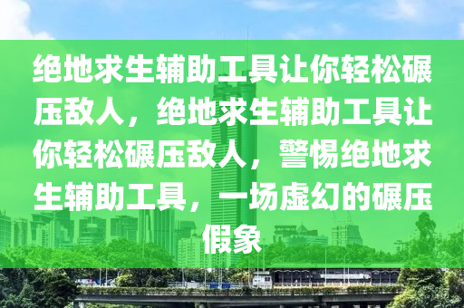 绝地求生辅助工具让你轻松碾压敌人，绝地求生辅助工具让你轻松碾压敌人，警惕绝地求生辅助工具，一场虚幻的碾压假象