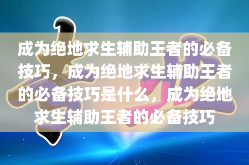 成为绝地求生辅助王者的必备技巧，成为绝地求生辅助王者的必备技巧是什么，成为绝地求生辅助王者的必备技巧