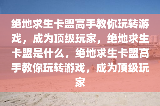 绝地求生卡盟高手教你玩转游戏，成为顶级玩家，绝地求生卡盟是什么，绝地求生卡盟高手教你玩转游戏，成为顶级玩家