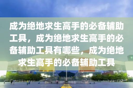 成为绝地求生高手的必备辅助工具，成为绝地求生高手的必备辅助工具有哪些，成为绝地求生高手的必备辅助工具