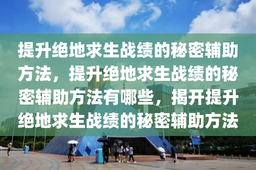 提升绝地求生战绩的秘密辅助方法，提升绝地求生战绩的秘密辅助方法有哪些，揭开提升绝地求生战绩的秘密辅助方法