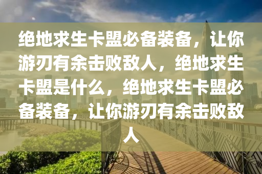 绝地求生卡盟必备装备，让你游刃有余击败敌人，绝地求生卡盟是什么，绝地求生卡盟必备装备，让你游刃有余击败敌人