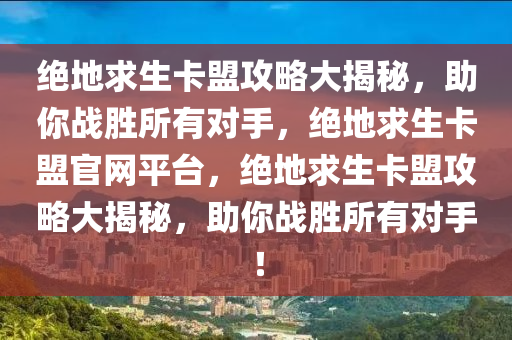 绝地求生卡盟攻略大揭秘，助你战胜所有对手，绝地求生卡盟官网平台，绝地求生卡盟攻略大揭秘，助你战胜所有对手！