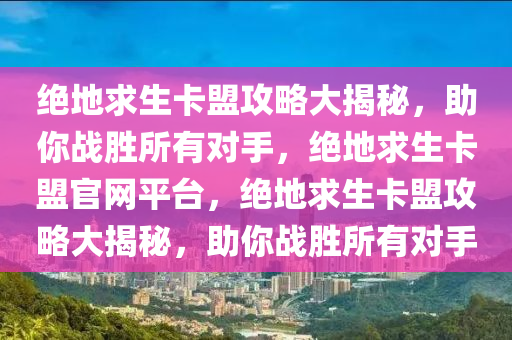 绝地求生卡盟攻略大揭秘，助你战胜所有对手，绝地求生卡盟官网平台，绝地求生卡盟攻略大揭秘，助你战胜所有对手
