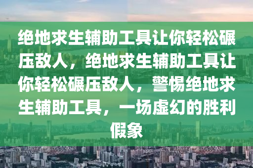 绝地求生辅助工具让你轻松碾压敌人，绝地求生辅助工具让你轻松碾压敌人，警惕绝地求生辅助工具，一场虚幻的胜利假象