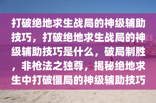 打破绝地求生战局的神级辅助技巧，打破绝地求生战局的神级辅助技巧是什么，破局制胜，非枪法之独尊，揭秘绝地求生中打破僵局的神级辅助技巧