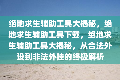 绝地求生辅助工具大揭秘，绝地求生辅助工具下载，绝地求生辅助工具大揭秘，从合法外设到非法外挂的终极解析