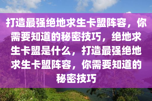 打造最强绝地求生卡盟阵容，你需要知道的秘密技巧，绝地求生卡盟是什么，打造最强绝地求生卡盟阵容，你需要知道的秘密技巧
