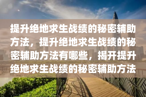 提升绝地求生战绩的秘密辅助方法，提升绝地求生战绩的秘密辅助方法有哪些，揭开提升绝地求生战绩的秘密辅助方法