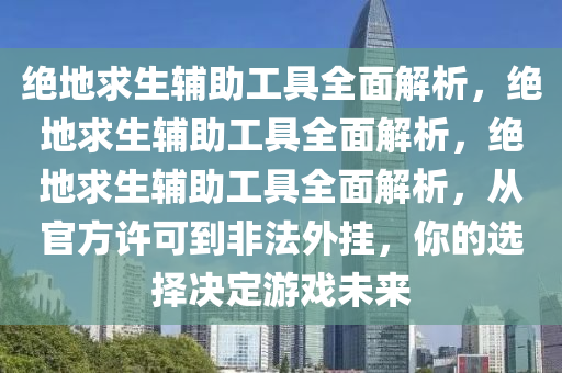 绝地求生辅助工具全面解析，绝地求生辅助工具全面解析，绝地求生辅助工具全面解析，从官方许可到非法外挂，你的选择决定游戏未来