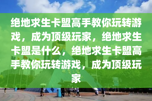 绝地求生卡盟高手教你玩转游戏，成为顶级玩家，绝地求生卡盟是什么，绝地求生卡盟高手教你玩转游戏，成为顶级玩家
