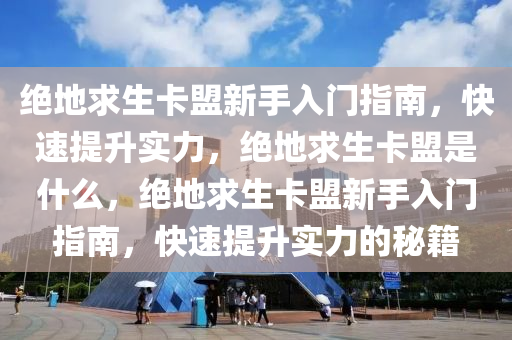 绝地求生卡盟新手入门指南，快速提升实力，绝地求生卡盟是什么，绝地求生卡盟新手入门指南，快速提升实力的秘籍
