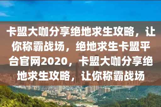 卡盟大咖分享绝地求生攻略，让你称霸战场，绝地求生卡盟平台官网2020，卡盟大咖分享绝地求生攻略，让你称霸战场