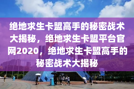 绝地求生卡盟高手的秘密战术大揭秘，绝地求生卡盟平台官网2020，绝地求生卡盟高手的秘密战术大揭秘