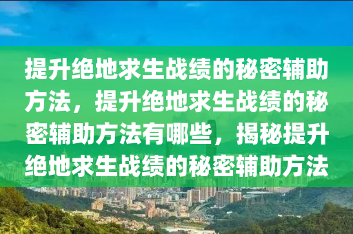 提升绝地求生战绩的秘密辅助方法，提升绝地求生战绩的秘密辅助方法有哪些，揭秘提升绝地求生战绩的秘密辅助方法