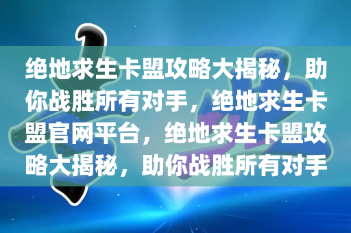 绝地求生卡盟攻略大揭秘，助你战胜所有对手，绝地求生卡盟官网平台，绝地求生卡盟攻略大揭秘，助你战胜所有对手