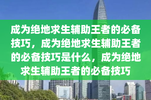 成为绝地求生辅助王者的必备技巧，成为绝地求生辅助王者的必备技巧是什么，成为绝地求生辅助王者的必备技巧