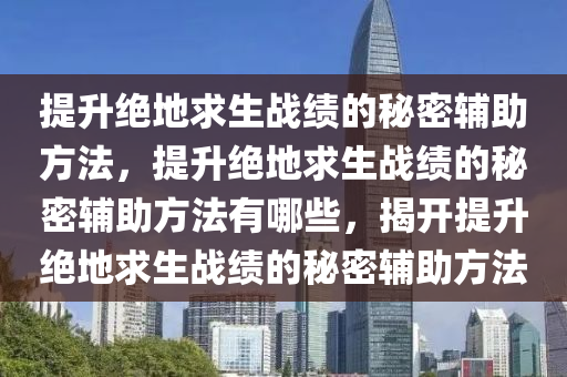 提升绝地求生战绩的秘密辅助方法，提升绝地求生战绩的秘密辅助方法有哪些，揭开提升绝地求生战绩的秘密辅助方法