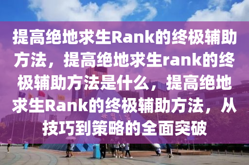 提高绝地求生Rank的终极辅助方法，提高绝地求生rank的终极辅助方法是什么，提高绝地求生Rank的终极辅助方法，从技巧到策略的全面突破