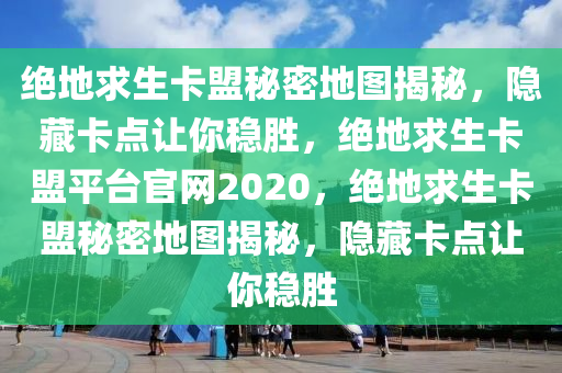 绝地求生卡盟秘密地图揭秘，隐藏卡点让你稳胜，绝地求生卡盟平台官网2020，绝地求生卡盟秘密地图揭秘，隐藏卡点让你稳胜