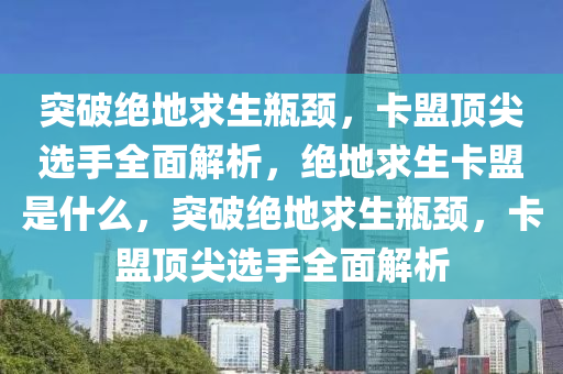 突破绝地求生瓶颈，卡盟顶尖选手全面解析，绝地求生卡盟是什么，突破绝地求生瓶颈，卡盟顶尖选手全面解析