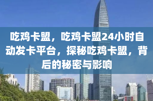 吃鸡卡盟，吃鸡卡盟24小时自动发卡平台，探秘吃鸡卡盟，背后的秘密与影响