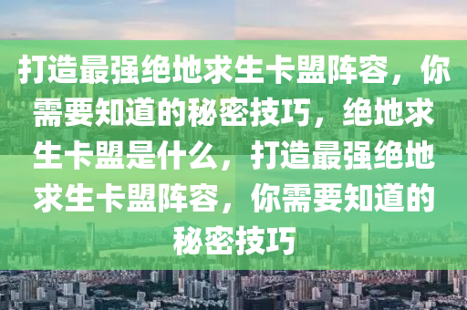 打造最强绝地求生卡盟阵容，你需要知道的秘密技巧，绝地求生卡盟是什么，打造最强绝地求生卡盟阵容，你需要知道的秘密技巧