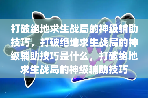 打破绝地求生战局的神级辅助技巧，打破绝地求生战局的神级辅助技巧是什么，打破绝地求生战局的神级辅助技巧