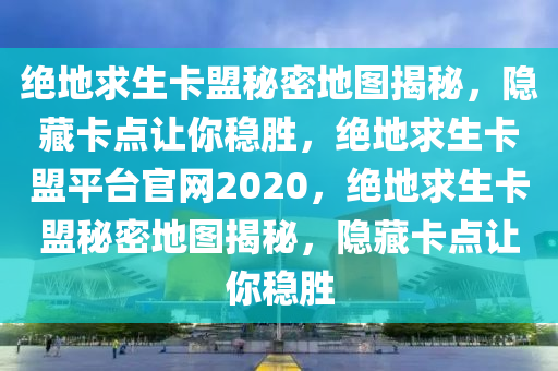 绝地求生卡盟秘密地图揭秘，隐藏卡点让你稳胜，绝地求生卡盟平台官网2020，绝地求生卡盟秘密地图揭秘，隐藏卡点让你稳胜