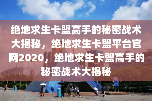 绝地求生卡盟高手的秘密战术大揭秘，绝地求生卡盟平台官网2020，绝地求生卡盟高手的秘密战术大揭秘