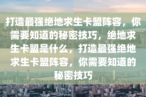 打造最强绝地求生卡盟阵容，你需要知道的秘密技巧，绝地求生卡盟是什么，打造最强绝地求生卡盟阵容，你需要知道的秘密技巧