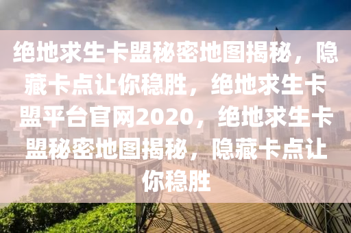 绝地求生卡盟秘密地图揭秘，隐藏卡点让你稳胜，绝地求生卡盟平台官网2020，绝地求生卡盟秘密地图揭秘，隐藏卡点让你稳胜