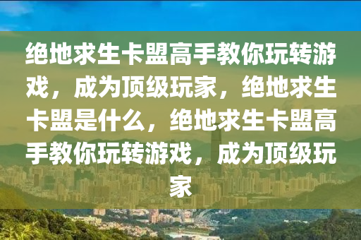 绝地求生卡盟高手教你玩转游戏，成为顶级玩家，绝地求生卡盟是什么，绝地求生卡盟高手教你玩转游戏，成为顶级玩家