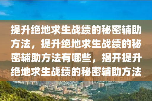 提升绝地求生战绩的秘密辅助方法，提升绝地求生战绩的秘密辅助方法有哪些，揭开提升绝地求生战绩的秘密辅助方法