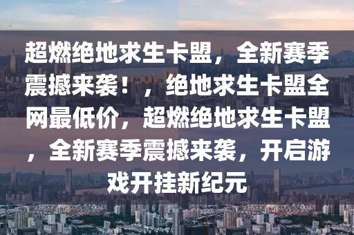 超燃绝地求生卡盟，全新赛季震撼来袭！，绝地求生卡盟全网最低价，超燃绝地求生卡盟，全新赛季震撼来袭，开启游戏开挂新纪元