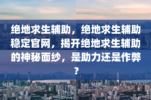 绝地求生辅助，绝地求生辅助稳定官网，揭开绝地求生辅助的神秘面纱，是助力还是作弊？