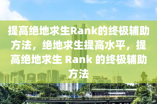 提高绝地求生Rank的终极辅助方法，绝地求生提高水平，提高绝地求生 Rank 的终极辅助方法