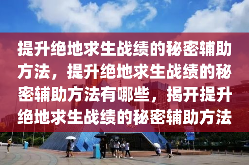 提升绝地求生战绩的秘密辅助方法，提升绝地求生战绩的秘密辅助方法有哪些，揭开提升绝地求生战绩的秘密辅助方法