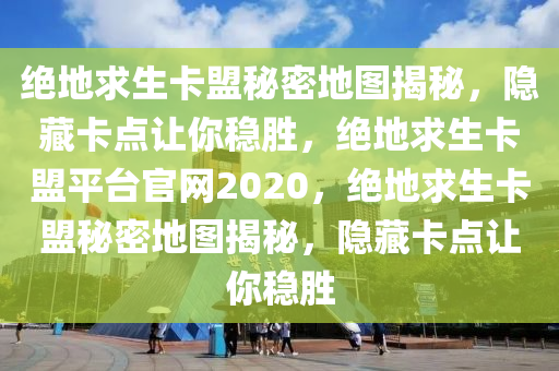 绝地求生卡盟秘密地图揭秘，隐藏卡点让你稳胜，绝地求生卡盟平台官网2020，绝地求生卡盟秘密地图揭秘，隐藏卡点让你稳胜