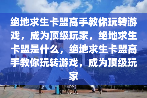 绝地求生卡盟高手教你玩转游戏，成为顶级玩家，绝地求生卡盟是什么，绝地求生卡盟高手教你玩转游戏，成为顶级玩家