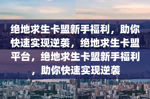 绝地求生卡盟新手福利，助你快速实现逆袭，绝地求生卡盟平台，绝地求生卡盟新手福利，助你快速实现逆袭