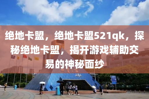 绝地卡盟，绝地卡盟521qk，探秘绝地卡盟，揭开游戏辅助交易的神秘面纱