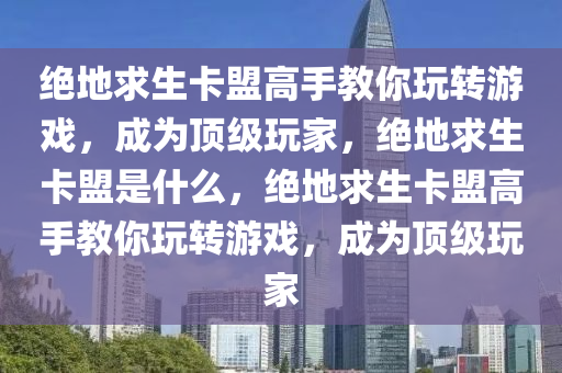 绝地求生卡盟高手教你玩转游戏，成为顶级玩家，绝地求生卡盟是什么，绝地求生卡盟高手教你玩转游戏，成为顶级玩家