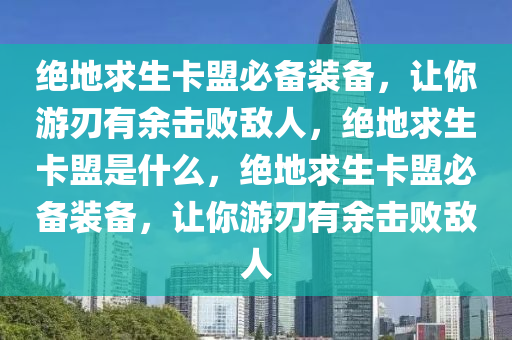 绝地求生卡盟必备装备，让你游刃有余击败敌人，绝地求生卡盟是什么，绝地求生卡盟必备装备，让你游刃有余击败敌人
