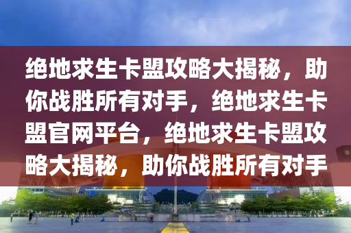 绝地求生卡盟攻略大揭秘，助你战胜所有对手，绝地求生卡盟官网平台，绝地求生卡盟攻略大揭秘，助你战胜所有对手