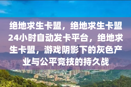 绝地求生卡盟，绝地求生卡盟24小时自动发卡平台，绝地求生卡盟，游戏阴影下的灰色产业与公平竞技的持久战
