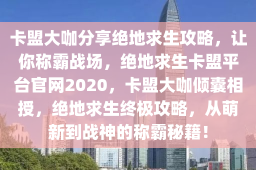 卡盟大咖分享绝地求生攻略，让你称霸战场，绝地求生卡盟平台官网2020，卡盟大咖倾囊相授，绝地求生终极攻略，从萌新到战神的称霸秘籍！