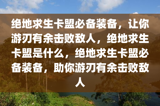 绝地求生卡盟必备装备，让你游刃有余击败敌人，绝地求生卡盟是什么，绝地求生卡盟必备装备，助你游刃有余击败敌人