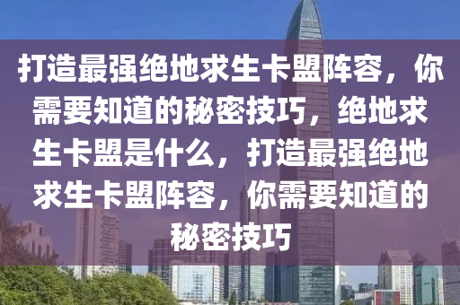 打造最强绝地求生卡盟阵容，你需要知道的秘密技巧，绝地求生卡盟是什么，打造最强绝地求生卡盟阵容，你需要知道的秘密技巧